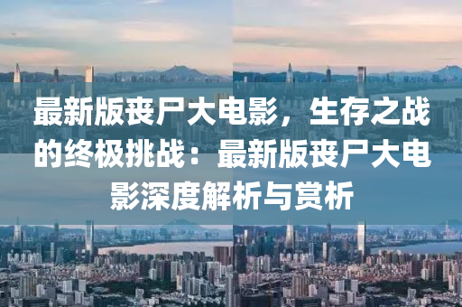 最(zui)新(xin)版喪屍大電(dian)影，生(sheng)存之(zhi)戰的終(zhong)極(ji)挑戰：最新(xin)版(ban)喪屍(shi)大電影(ying)深(shen)度(du)解析與賞(shang)析(xi)