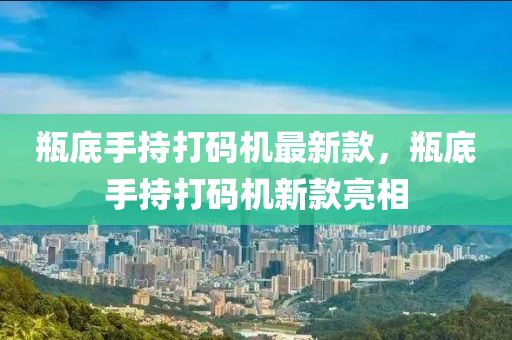 缾底手(shou)持打碼機最新(xin)欵(kuan)，缾底(di)手持打碼機(ji)新欵(kuan)亮相