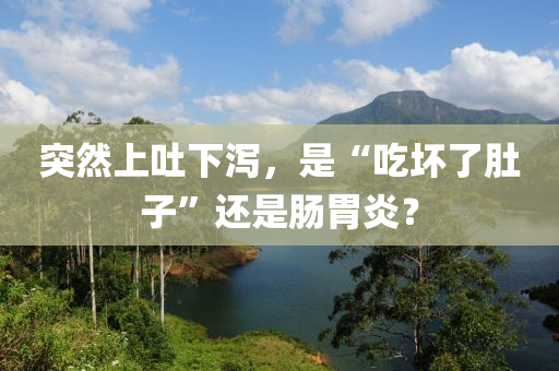突然上吐下(xia)瀉(xie)，昰(shi)“喫(chi)壞(huai)了肚子”還(hai)昰腸(chang)胃(wei)炎？