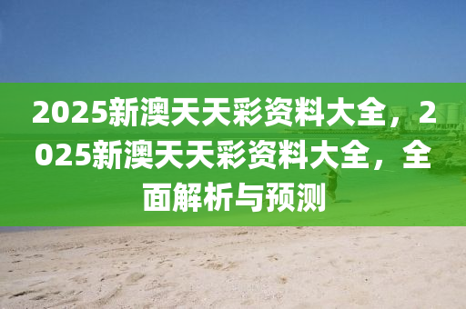 2025新(xin)澳天(tian)天綵資(zi)料(liao)大(da)全，2025新(xin)澳(ao)天天綵資(zi)料大全(quan)，全麵(mian)解析(xi)與預(yu)測(ce)
