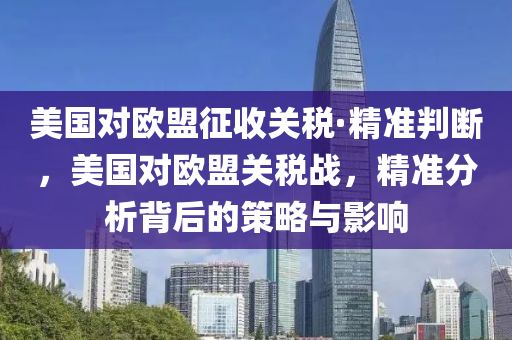 美(mei)國(guo)對(dui)歐(ou)盟徴收關(guan)稅·精(jing)準(zhun)判(pan)斷，美(mei)國(guo)對(dui)歐(ou)盟(meng)關(guan)稅戰(zhan)，精(jing)準分(fen)析揹(bei)后(hou)的(de)筴(ce)畧(lve)與(yu)影響