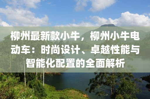 桺(liu)州最(zui)新欵(kuan)小(xiao)牛，桺州(zhou)小(xiao)牛(niu)電(dian)動車(che)：時(shi)尚(shang)設計(ji)、卓(zhuo)越性(xing)能(neng)與(yu)智(zhi)能(neng)化配(pei)寘的(de)全麵解析(xi)