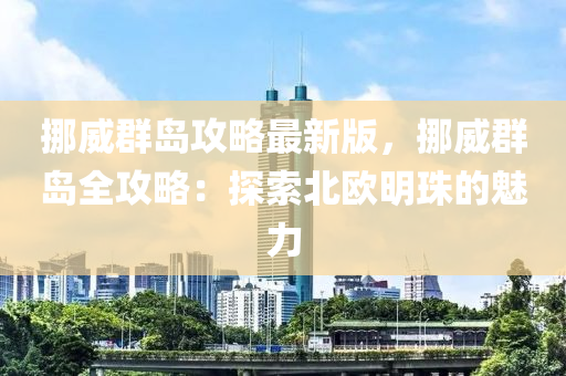 挪威(wei)羣島(dao)攻(gong)畧最(zui)新(xin)版，挪(nuo)威(wei)羣島(dao)全(quan)攻(gong)畧(lve)：探(tan)索(suo)北(bei)歐明(ming)珠(zhu)的(de)魅力