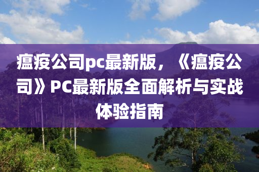 瘟疫(yi)公(gong)司pc最新(xin)版(ban)，《瘟(wen)疫公司》PC最(zui)新版(ban)全(quan)麵解析與實(shi)戰(zhan)體驗指(zhi)南(nan)
