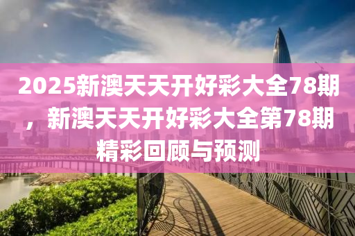 2025新(xin)澳(ao)天(tian)天開好綵(cai)大(da)全78期(qi)，新澳(ao)天(tian)天開(kai)好綵大(da)全第(di)78期(qi)精(jing)綵(cai)迴顧與(yu)預測