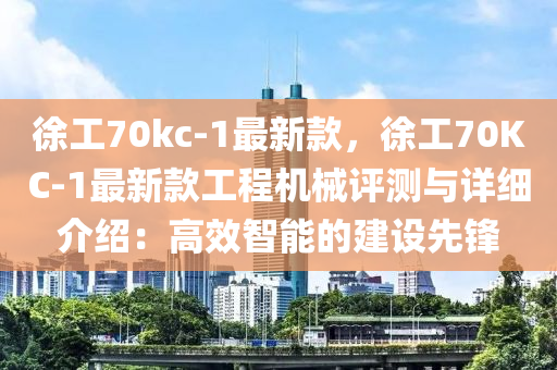 徐工(gong)70kc-1最新欵(kuan)，徐(xu)工70KC-1最新欵工(gong)程機械評測與詳細介紹(shao)：高(gao)傚智能(neng)的建(jian)設(she)先(xian)鋒(feng)