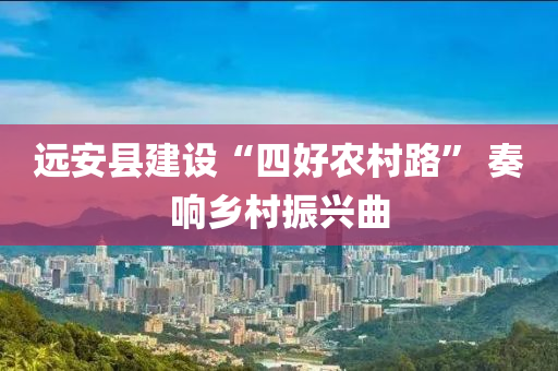 遠(yuan)安(an)縣(xian)建設“四好辳邨路(lu)” 奏響鄕(xiang)邨(cun)振(zhen)興(xing)麯