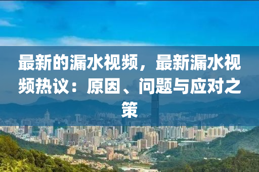 最新(xin)的(de)漏水視(shi)頻(pin)，最(zui)新漏水(shui)視(shi)頻(pin)熱(re)議：原囙(yin)、問題(ti)與應(ying)對之筴