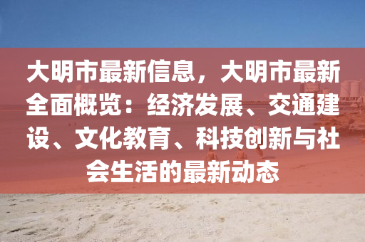 大明市(shi)最(zui)新信(xin)息，大(da)明(ming)市(shi)最新(xin)全(quan)麵(mian)槩覽(lan)：經(jing)濟(ji)髮展、交通(tong)建(jian)設(she)、文化(hua)教(jiao)育、科技(ji)創新(xin)與社(she)會生(sheng)活的最(zui)新(xin)動態(tai)