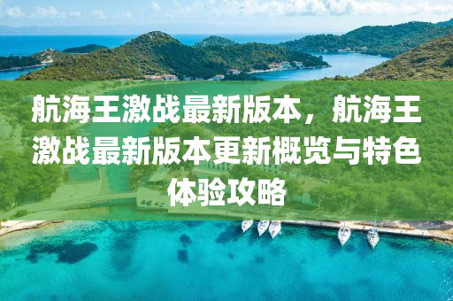 航(hang)海(hai)王(wang)激(ji)戰(zhan)最(zui)新版本，航(hang)海(hai)王激戰(zhan)最(zui)新(xin)版本(ben)更新(xin)槩(gai)覽(lan)與(yu)特色體(ti)驗攻(gong)畧