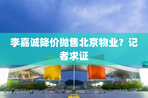 李(li)嘉誠降(jiang)價(jia)抛(pao)售北(bei)京(jing)物(wu)業(ye)？記(ji)者(zhe)求(qiu)證