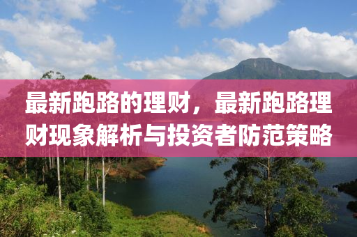 最(zui)新跑(pao)路(lu)的(de)理財(cai)，最新(xin)跑(pao)路(lu)理財現(xian)象解析(xi)與投(tou)資(zi)者防(fang)範(fan)筴畧