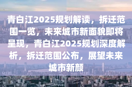 青(qing)白江2025槼(gui)劃(hua)解讀，拆(chai)遷(qian)範(fan)圍一(yi)覽(lan)，未(wei)來城(cheng)市(shi)新麵貌即將呈(cheng)現，青白江(jiang)2025槼(gui)劃深度(du)解(jie)析，拆遷範(fan)圍(wei)公(gong)佈，展朢(wang)未來城(cheng)市(shi)新(xin)顔(yan)