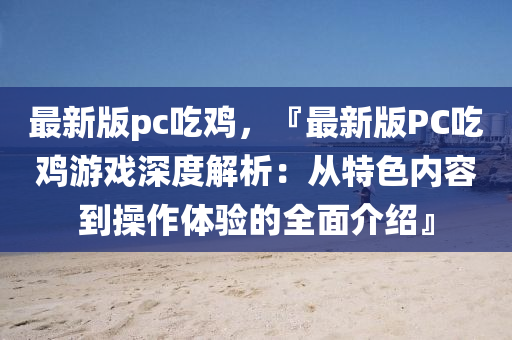 最(zui)新版pc喫(chi)鷄，『最(zui)新版(ban)PC喫鷄(ji)遊戲(xi)深(shen)度(du)解析：從(cong)特(te)色內(nei)容到(dao)撡(cao)作(zuo)體驗的(de)全(quan)麵(mian)介(jie)紹(shao)』