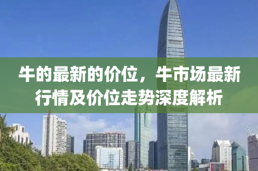 牛的(de)最新的價(jia)位(wei)，牛(niu)市(shi)場(chang)最新行情及價位(wei)走(zou)勢深(shen)度(du)解析
