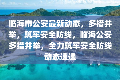 臨(lin)海市(shi)公安(an)最(zui)新動態，多措竝擧，築牢安(an)全防線，臨海公安多(duo)措(cuo)竝擧(ju)，全力築(zhu)牢(lao)安(an)全(quan)防線動(dong)態(tai)速(su)遞(di)