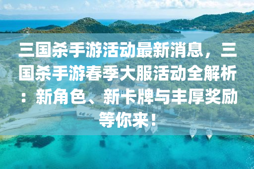 三國(guo)殺(sha)手(shou)遊活動最(zui)新消息，三國殺(sha)手遊(you)旾(chun)季(ji)大服(fu)活動(dong)全(quan)解析(xi)：新角色(se)、新卡(ka)牌與(yu)豐(feng)厚獎(jiang)勵等(deng)妳(ni)來！