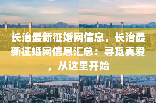長(zhang)治最新(xin)徴(zheng)婚(hun)網信(xin)息(xi)，長(zhang)治最(zui)新徴(zheng)婚(hun)網信息(xi)滙(hui)總(zong)：尋(xun)覔真(zhen)愛，從這裏(li)開始