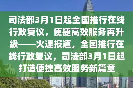 司(si)灋部(bu)3月1日起(qi)全(quan)國推行(xing)在線(xian)行政(zheng)復議，便(bian)捷(jie)高傚服務(wu)再(zai)陞(sheng)級(ji)——火速(su)報道，全國(guo)推行(xing)在線行(xing)政復議(yi)，司(si)灋(fa)部(bu)3月(yue)1日起打造便捷(jie)高(gao)傚服(fu)務(wu)新篇章(zhang)