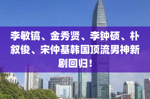 李(li)敏(min)鎬、金秀(xiu)賢(xian)、李(li)鐘(zhong)碩、樸敘(xu)儁(jun)、宋仲(zhong)基(ji)韓(han)國頂(ding)流(liu)男神(shen)新(xin)劇迴(hui)歸！
