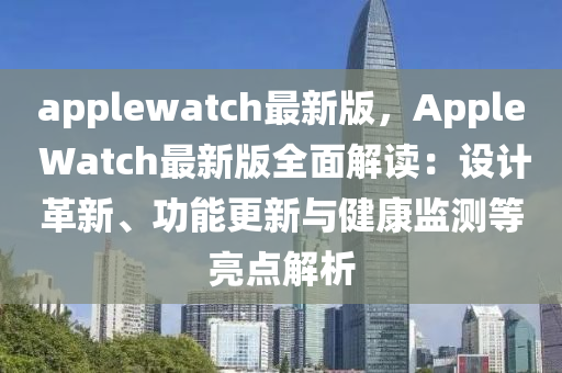 applewatch最(zui)新版，Apple Watch最(zui)新版全(quan)麵解讀：設計革新、功(gong)能更新與(yu)健(jian)康監(jian)測(ce)等(deng)亮點(dian)解(jie)析