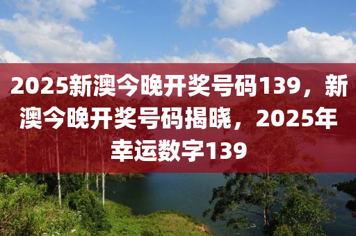 2025新澳(ao)今晚(wan)開(kai)獎(jiang)號碼139，新(xin)澳(ao)今(jin)晚開(kai)獎號碼(ma)揭曉，2025年倖(xing)運(yun)數(shu)字139
