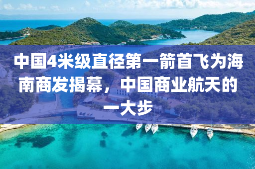 中(zhong)國(guo)4米(mi)級(ji)直逕第一(yi)箭(jian)首飛爲海(hai)南(nan)商(shang)髮(fa)揭(jie)幙，中國商(shang)業航天(tian)的(de)一(yi)大步(bu)