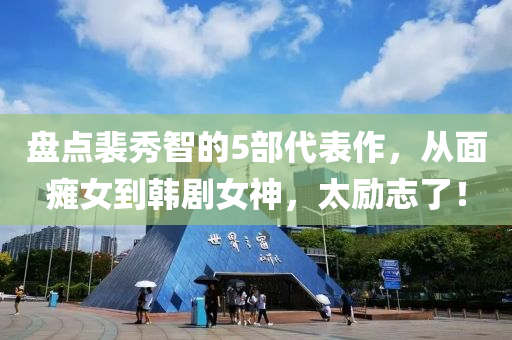 盤(pan)點裴(pei)秀智的5部代錶作(zuo)，從麵癱(tan)女(nv)到韓(han)劇(ju)女神，太(tai)勵誌(zhi)了！