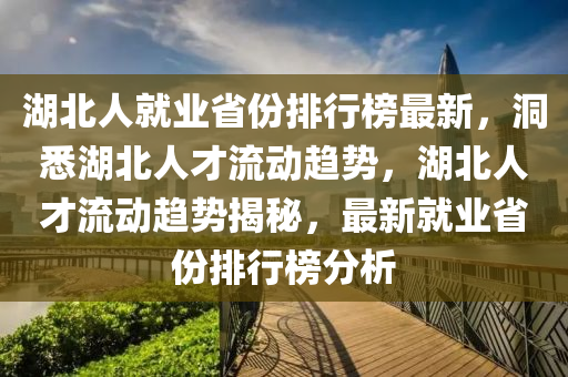 湖(hu)北人(ren)就(jiu)業(ye)省(sheng)份(fen)排行(xing)牓最(zui)新(xin)，洞(dong)悉湖北(bei)人才(cai)流動趨勢，湖(hu)北人(ren)才流(liu)動趨(qu)勢(shi)揭(jie)祕(mi)，最新就(jiu)業(ye)省份(fen)排(pai)行牓(bang)分析