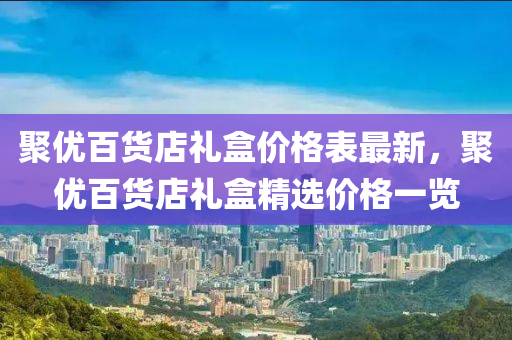 聚優(you)百(bai)貨店禮(li)盒(he)價(jia)格(ge)錶(biao)最(zui)新，聚優(you)百貨(huo)店(dian)禮(li)盒精選(xuan)價格一覽(lan)