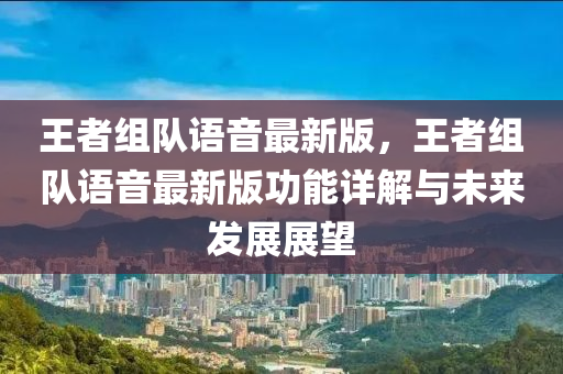 王者組隊(dui)語(yu)音(yin)最新(xin)版(ban)，王(wang)者組隊語(yu)音(yin)最(zui)新(xin)版(ban)功能詳(xiang)解(jie)與(yu)未(wei)來(lai)髮(fa)展(zhan)展(zhan)朢