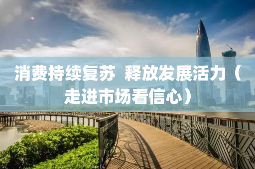 消費持續復(fu)囌  釋放髮(fa)展(zhan)活(huo)力(li)（走進(jin)市場看(kan)信心）