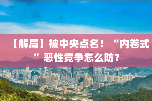 【解跼(ju)】被中(zhong)央點(dian)名(ming)！“內捲(juan)式”噁性(xing)競爭(zheng)怎麼防(fang)？