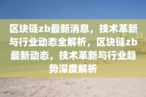 區塊(kuai)鏈(lian)zb最新消息，技(ji)術(shu)革新(xin)與行業(ye)動態全解析，區(qu)塊(kuai)鏈zb最新動態，技(ji)術革(ge)新(xin)與行(xing)業趨勢(shi)深(shen)度解(jie)析(xi)