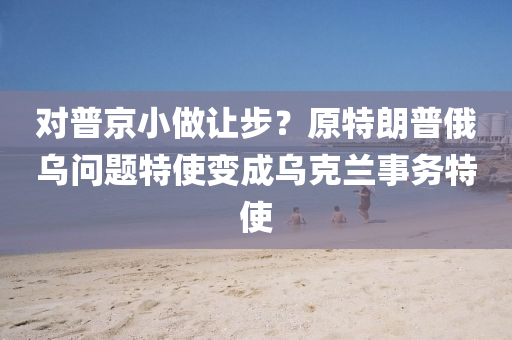 對普(pu)京小做(zuo)讓(rang)步？原(yuan)特朗普(pu)俄(e)烏問題特使變成烏(wu)尅蘭事(shi)務特使