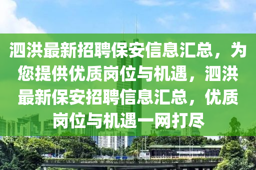 泗洪(hong)最(zui)新(xin)招(zhao)聘保(bao)安信(xin)息滙總，爲(wei)您提(ti)供優(you)質崗(gang)位(wei)與機(ji)遇，泗洪(hong)最新保安(an)招聘信息滙總，優質崗(gang)位(wei)與機遇(yu)一(yi)網打(da)儘(jin)