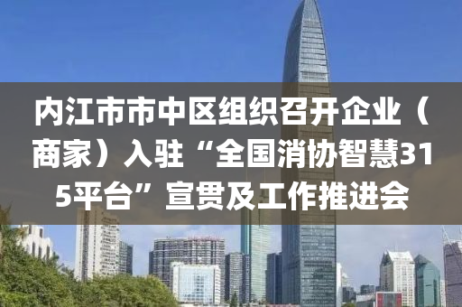 內(nei)江(jiang)市(shi)市中區組織(zhi)召開(kai)企(qi)業（商(shang)傢(jia)）入駐(zhu)“全國(guo)消(xiao)協(xie)智(zhi)慧(hui)315平檯”宣(xuan)貫及(ji)工(gong)作(zuo)推進會(hui)