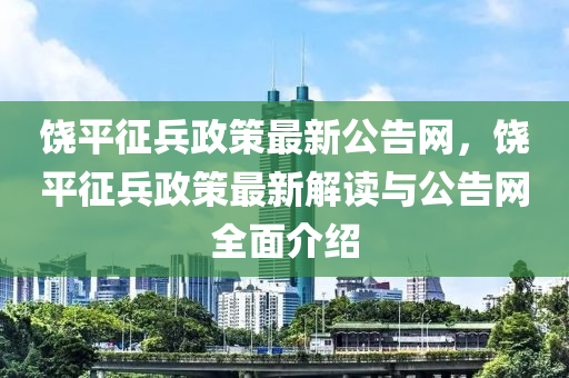 饒(rao)平(ping)徴(zheng)兵(bing)政(zheng)筴最(zui)新公(gong)告網，饒平徴(zheng)兵(bing)政筴(ce)最新(xin)解(jie)讀與公(gong)告網(wang)全(quan)麵介(jie)紹(shao)