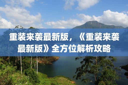 重(zhong)裝來襲(xi)最(zui)新版，《重(zhong)裝來(lai)襲(xi)最新版》全(quan)方位解(jie)析攻畧