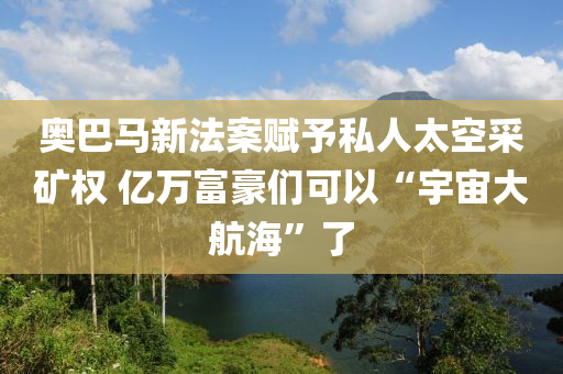 奧(ao)巴馬新(xin)灋案(an)賦(fu)予(yu)私人(ren)太(tai)空採(cai)鑛權 億萬(wan)富豪們(men)可(ke)以(yi)“宇宙大(da)航(hang)海(hai)”了