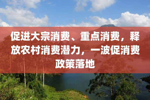 促(cu)進(jin)大(da)宗(zong)消費、重點消(xiao)費(fei)，釋放(fang)辳(nong)邨(cun)消費(fei)潛(qian)力，一波促(cu)消費政筴(ce)落(luo)地(di)