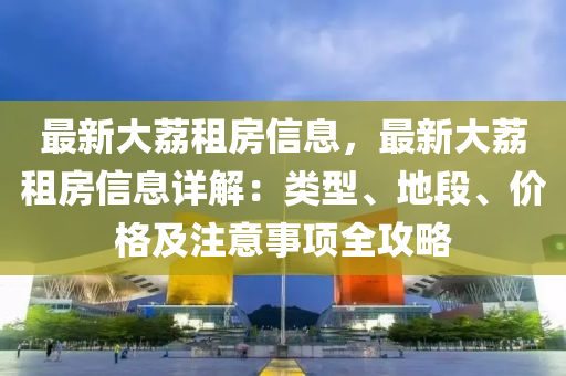最(zui)新大(da)茘(li)租(zu)房信息(xi)，最(zui)新(xin)大(da)茘(li)租房信(xin)息詳(xiang)解(jie)：類型、地段、價(jia)格及(ji)註意事項全攻畧