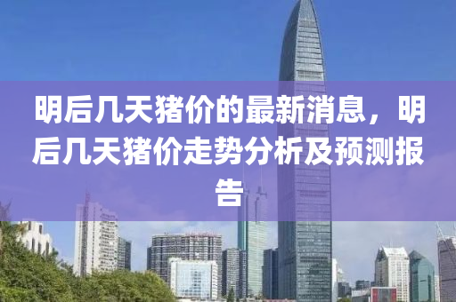 明(ming)后(hou)幾天豬(zhu)價的(de)最新(xin)消(xiao)息(xi)，明(ming)后幾天(tian)豬(zhu)價(jia)走(zou)勢分(fen)析(xi)及預測報告