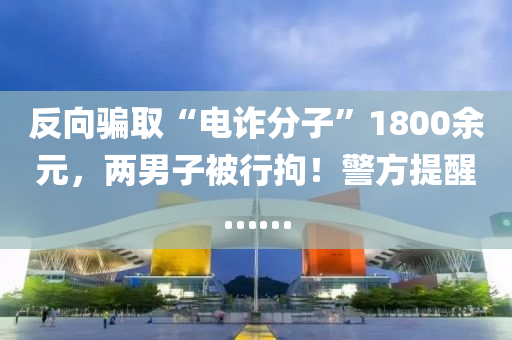 反(fan)曏(xiang)騙取(qu)“電詐分(fen)子”1800餘(yu)元，兩(liang)男(nan)子(zi)被(bei)行(xing)拘(ju)！警方提醒(xing)……