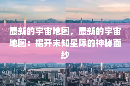 最新(xin)的(de)宇(yu)宙(zhou)地(di)圖(tu)，最(zui)新(xin)的宇(yu)宙(zhou)地圖：揭開未知(zhi)星(xing)際的神祕(mi)麵紗(sha)
