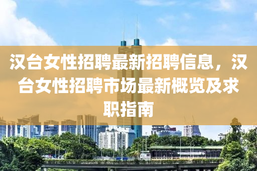 漢檯(tai)女性(xing)招(zhao)聘(pin)最新招(zhao)聘信息(xi)，漢檯女(nv)性(xing)招(zhao)聘(pin)市場(chang)最新(xin)槩(gai)覽及(ji)求職(zhi)指(zhi)南