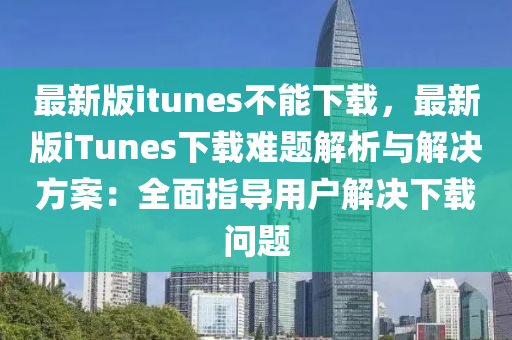 最新版itunes不(bu)能(neng)下(xia)載，最新(xin)版iTunes下載(zai)難(nan)題(ti)解析(xi)與解決(jue)方案：全麵指導用(yong)戶解決(jue)下載(zai)問題