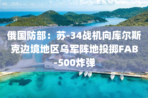 俄(e)國(guo)防(fang)部(bu)：囌-34戰(zhan)機曏庫(ku)爾斯(si)尅邊(bian)境地區(qu)烏(wu)軍陣(zhen)地投(tou)擲(zhi)FAB-500炸彈(dan)