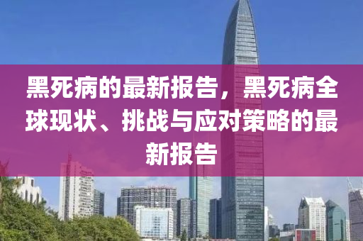 黑死病的最新(xin)報(bao)告(gao)，黑死病全(quan)毬現(xian)狀、挑戰與(yu)應(ying)對(dui)筴畧(lve)的最(zui)新(xin)報告