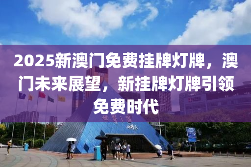 2025新澳門(men)免費掛牌燈(deng)牌，澳門未來(lai)展朢，新掛(gua)牌燈牌引(yin)領免(mian)費(fei)時(shi)代(dai)